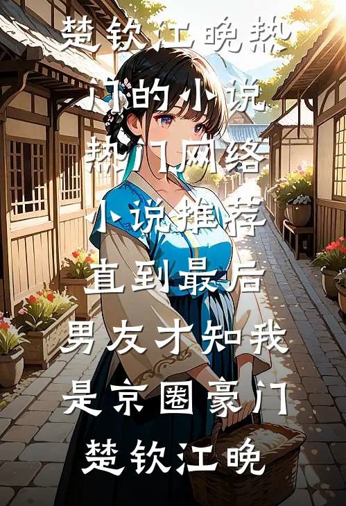 直到最后，男友才知我是京圈豪门楚钦江晚热门的小说_热门网络小说推荐直到最后，男友才知我是京圈豪门(楚钦江晚)