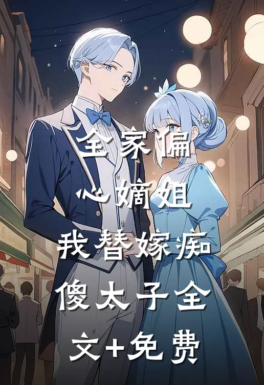 全家偏心嫡姐，我替嫁痴傻太子全文+免费