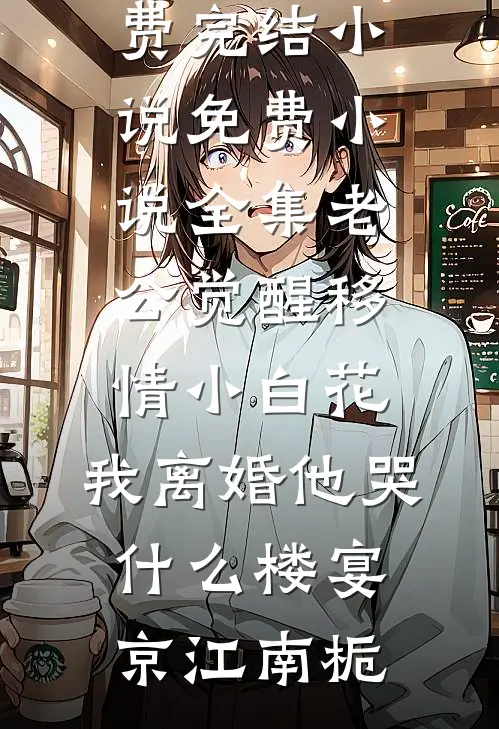 老公觉醒移情小白花，我离婚他哭什么(楼宴京江南栀)免费完结小说_免费小说全集老公觉醒移情小白花，我离婚他哭什么(楼宴京江南栀)
