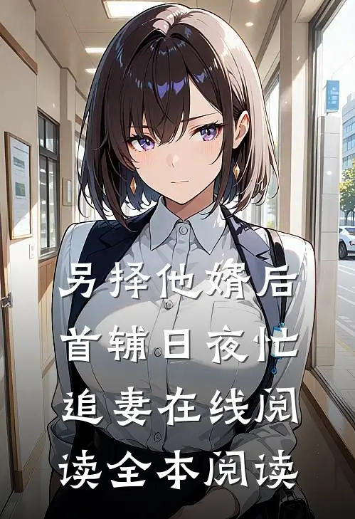 另择他婿后，首辅日夜忙追妻在线阅读全本阅读