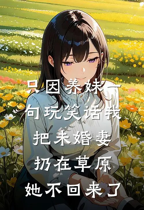 只因养妹一句玩笑话我把未婚妻扔在草原，她不回来了