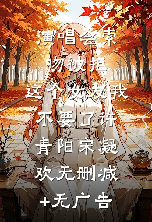 演唱会索吻被拒，这个女友我不要了许青阳宋凝欢无删减+无广告