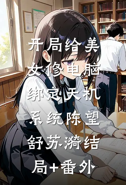 开局给美女修电脑，绑定天机系统陈望舒苏漪结局+番外