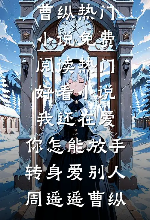 我还在爱，你怎能放手转身爱别人(周遥遥曹纵)热门小说免费阅读_热门好看小说我还在爱，你怎能放手转身爱别人周遥遥曹纵