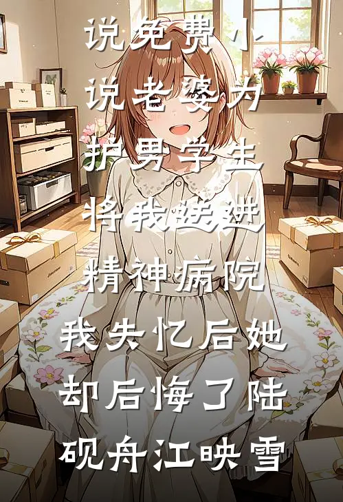 老婆为护男学生将我送进精神病院，我失忆后她却后悔了(陆砚舟江映雪)完整免费小说_免费小说老婆为护男学生将我送进精神病院，我失忆后她却后悔了(陆砚舟江映雪)