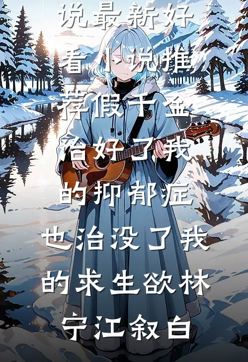 假千金治好了我的抑郁症，也治没了我的求生欲林宁江叙白阅读免费小说_最新好看小说推荐假千金治好了我的抑郁症，也治没了我的求生欲林宁江叙白