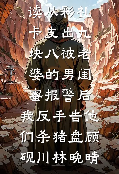 从彩礼卡支出九块八被老婆的男闺蜜报警后，我反手告他们杀猪盘顾砚川林晚晴最新好看小说_最新小说全文阅读从彩礼卡支出九块八被老婆的男闺蜜报警后，我反手告他们杀猪盘顾砚川林晚晴