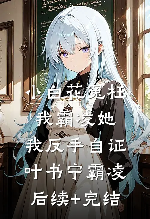 小白花冤枉我霸凌她，我反手自证叶书宁霸凌后续+完结