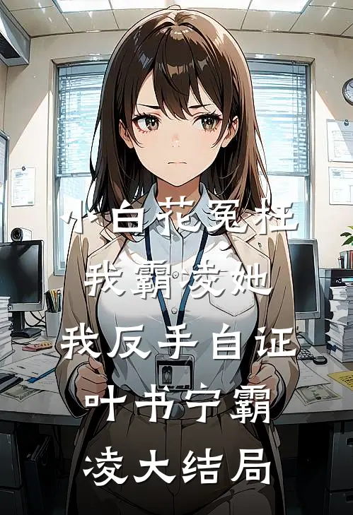 小白花冤枉我霸凌她，我反手自证叶书宁霸凌大结局