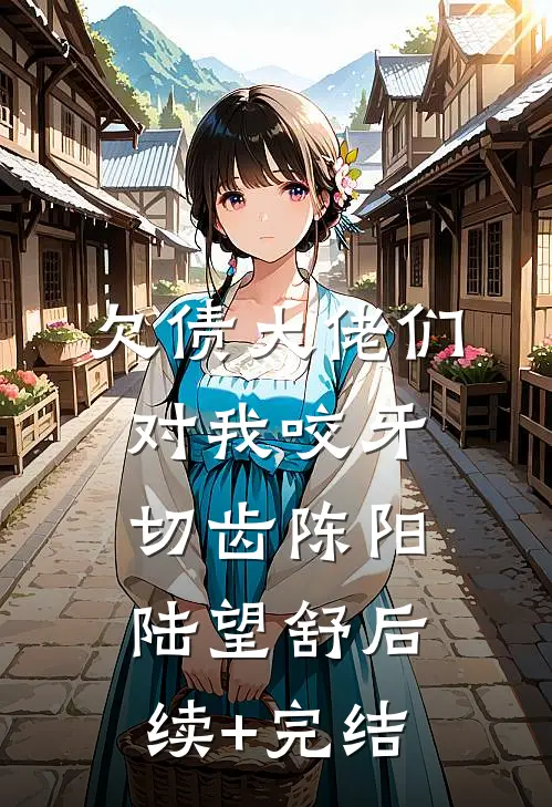 欠债大佬们对我咬牙切齿陈阳陆望舒后续+完结