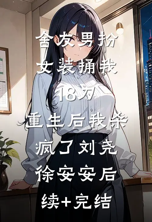 舍友男扮女装捅我18刀，重生后我杀疯了刘尧徐安安后续+完结