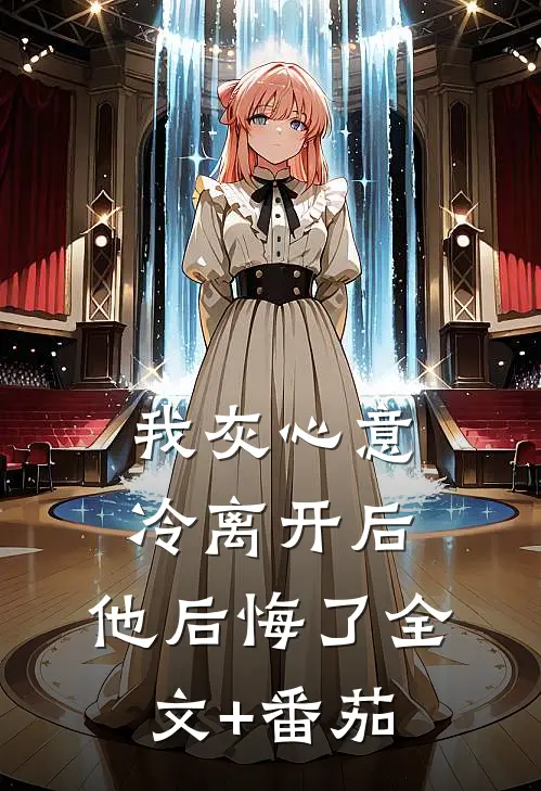 我灰心意冷离开后，他后悔了全文+番茄