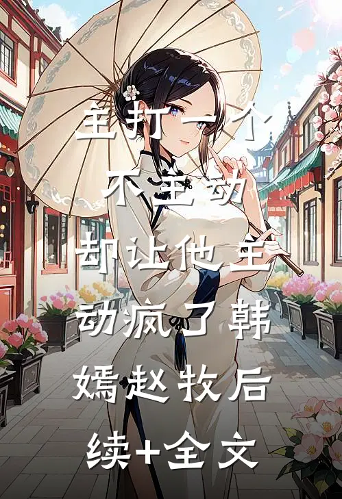 主打一个不主动，却让他主动疯了韩嫣赵牧后续+全文