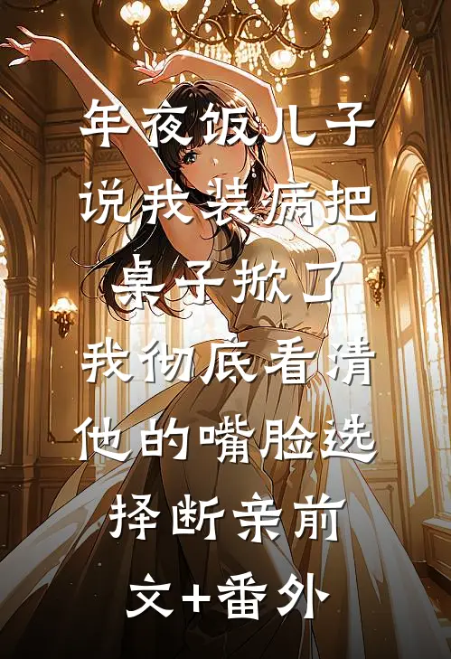 年夜饭儿子说我装病把桌子掀了，我彻底看清他的嘴脸选择断亲前文+番外