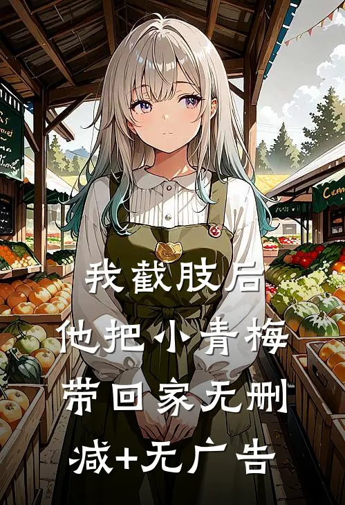 我截肢后，他把小青梅带回家无删减+无广告