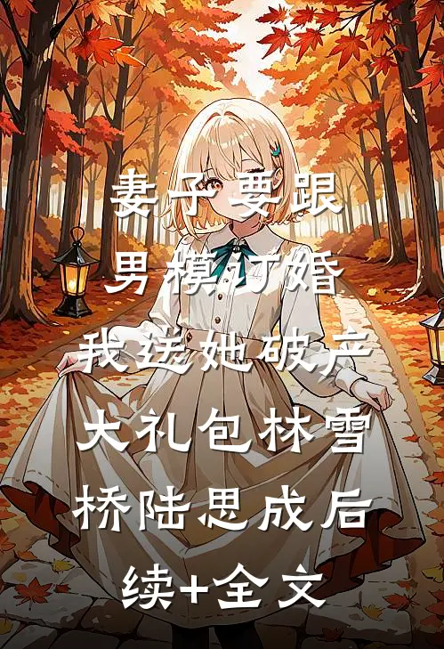 妻子要跟男模订婚，我送她破产大礼包林雪桥陆思成后续+全文
