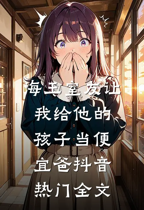 海王室友让我给他的孩子当便宜爸抖音热门全文