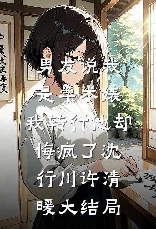 男友说我是学术婊，我转行他却悔疯了沈行川许清暖大结局