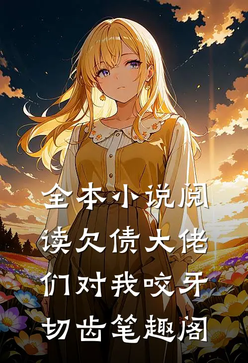 全本小说阅读欠债大佬们对我咬牙切齿笔趣阁