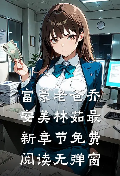 富豪老爸乔安美林茹最新章节免费阅读无弹窗