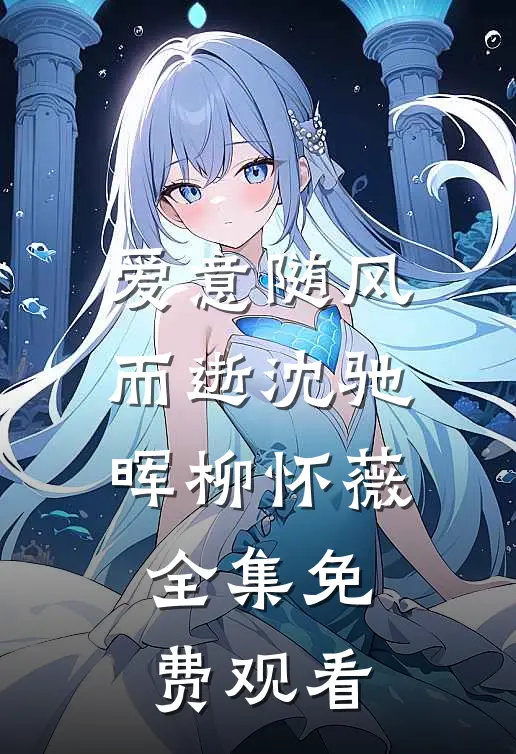 爱意随风而逝沈驰晖柳怀薇 全集免费观看