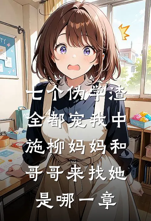 七个伪学渣全都宠我中施柳妈妈和哥哥来找她是哪一章