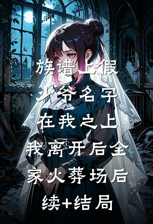 族谱上假少爷名字在我之上，我离开后全家火葬场后续+结局