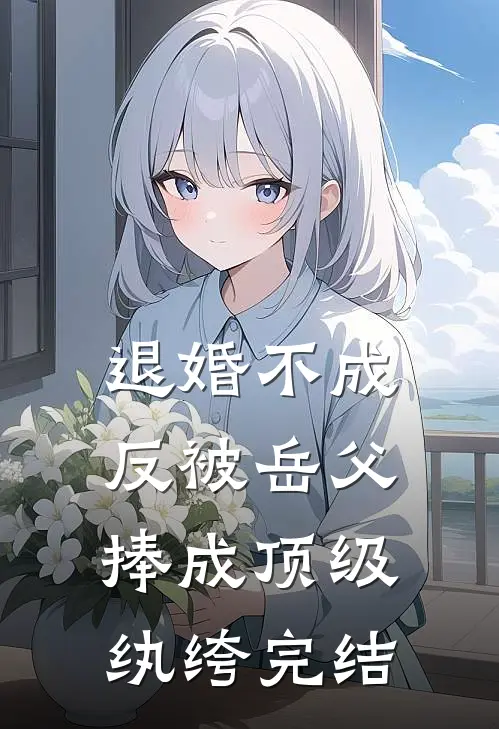 退婚不成，反被岳父捧成顶级纨绔完结