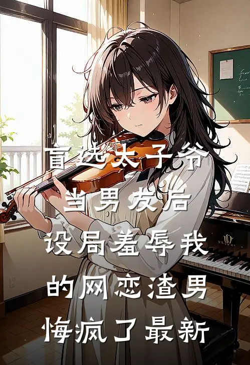 盲选太子爷当男友后，设局羞辱我的网恋渣男悔疯了最新