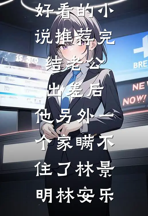 老公出差后，他另外一个家瞒不住了(林景明林安乐)免费小说在线阅读_好看的小说推荐完结老公出差后，他另外一个家瞒不住了(林景明林安乐)