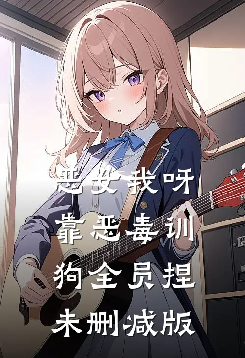 恶女我呀，靠恶毒训狗全员捏未删减版