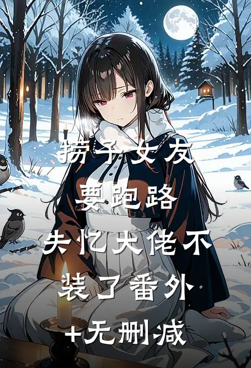 捞子女友要跑路，失忆大佬不装了番外+无删减