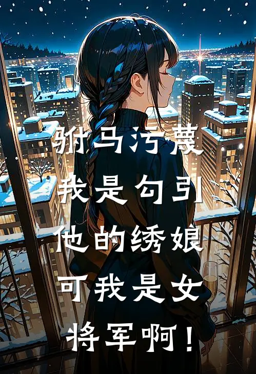 驸马污蔑我是勾引他的绣娘，可我是女将军啊！