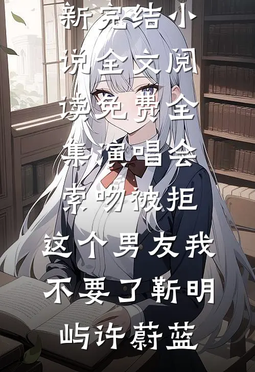 演唱会索吻被拒，这个男友我不要了靳明屿许蔚蓝最新完结小说_全文阅读免费全集演唱会索吻被拒，这个男友我不要了靳明屿许蔚蓝