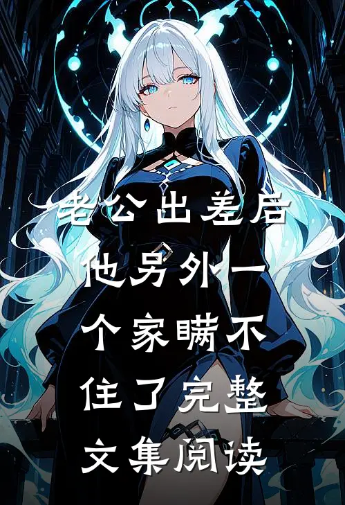 老公出差后，他另外一个家瞒不住了完整文集阅读