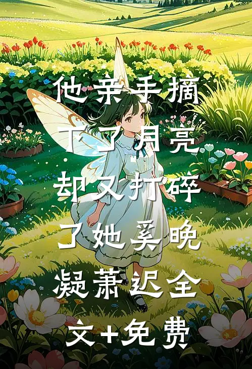 他亲手摘下了月亮，却又打碎了她奚晚凝萧迟全文+免费