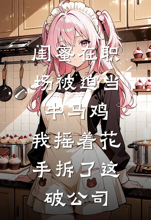 闺蜜在职场被迫当牛马鸡，我摇着花手拆了这破公司