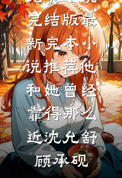 他和她曾经靠得那么近(沈允舒顾承砚)免费小说完结版_最新完本小说推荐他和她曾经靠得那么近(沈允舒顾承砚)