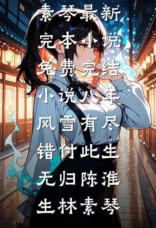 八年风雪有尽，错付此生无归(陈淮生林素琴)最新完本小说_免费完结小说八年风雪有尽，错付此生无归(陈淮生林素琴)