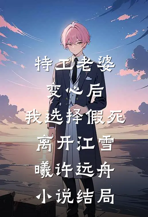 特工老婆变心后，我选择假死离开江雪曦许远舟小说结局