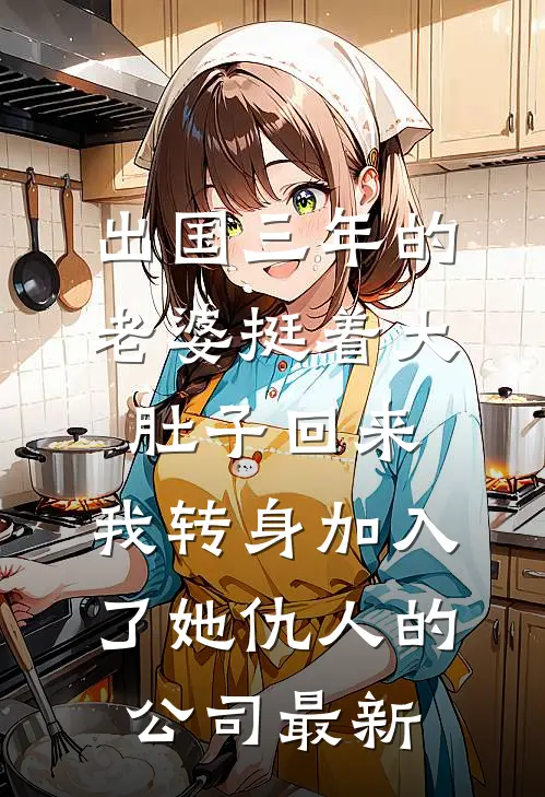 出国三年的老婆挺着大肚子回来，我转身加入了她仇人的公司最新