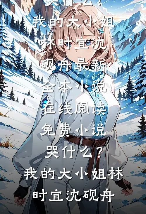 哭什么？我的大小姐(林时宜沈砚舟)最新全本小说_在线阅读免费小说哭什么？我的大小姐(林时宜沈砚舟)