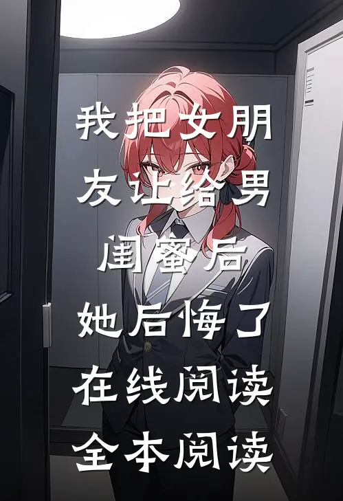 我把女朋友让给男闺蜜后，她后悔了在线阅读全本阅读