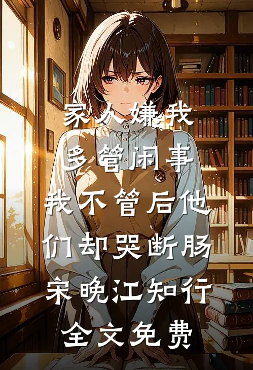 家人嫌我多管闲事，我不管后他们却哭断肠宋晚江知行全文免费