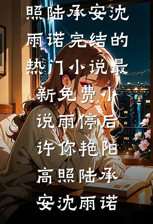 雨停后，许你艳阳高照(陆承安沈雨诺)完结的热门小说_最新免费小说雨停后，许你艳阳高照陆承安沈雨诺