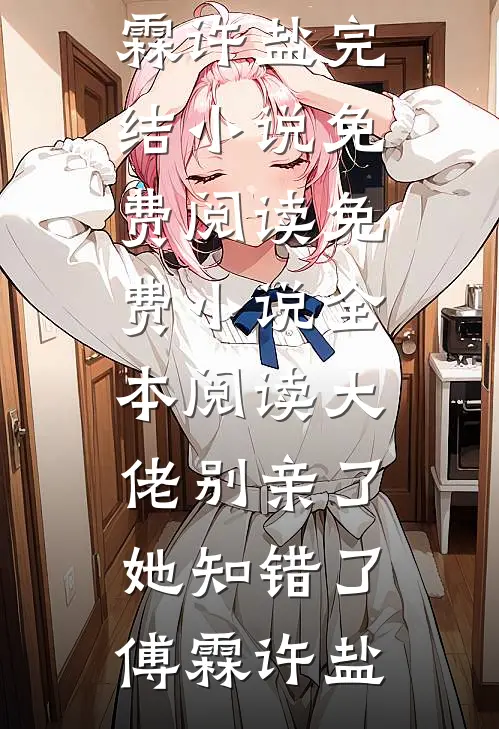 大佬别亲了，她知错了(傅霖许盐)完结小说免费阅读_免费小说全本阅读大佬别亲了，她知错了(傅霖许盐)