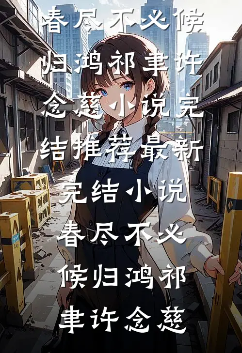 春尽不必候归鸿祁聿许念慈小说完结推荐_最新完结小说春尽不必候归鸿(祁聿许念慈)