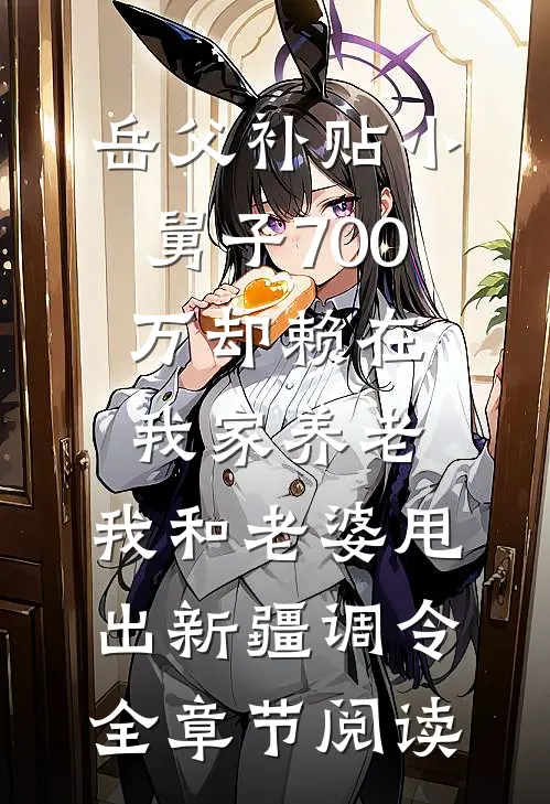 岳父补贴小舅子700万却赖在我家养老，我和老婆甩出新疆调令全章节阅读