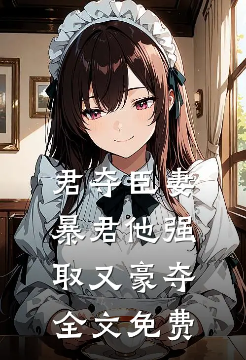 君夺臣妻，暴君他强取又豪夺全文免费