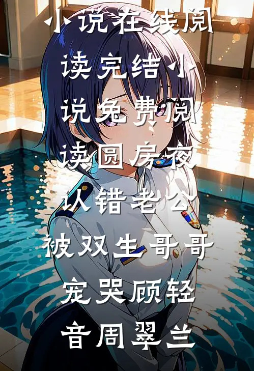 圆房夜认错老公，被双生哥哥宠哭(顾轻音周翠兰)热门小说在线阅读_完结小说免费阅读圆房夜认错老公，被双生哥哥宠哭顾轻音周翠兰